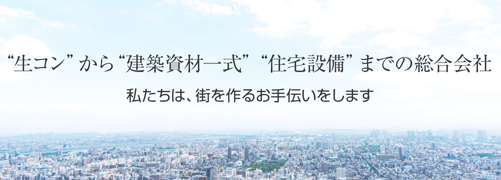 “生コン”から“建築資材一式”“住宅設備”までの総合会社　私たちは、街を作るお手伝いをします